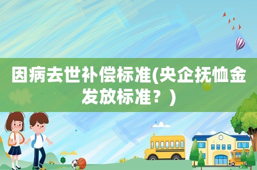 因病去世補(bǔ)償標(biāo)準(zhǔn)(央企撫恤金發(fā)放標(biāo)準(zhǔn)？)