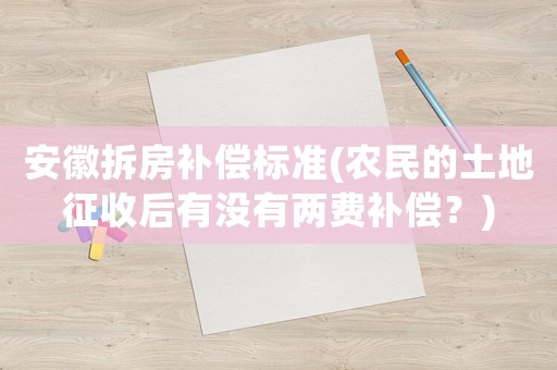 安徽拆房補(bǔ)償標(biāo)準(zhǔn)(農(nóng)民的土地征收后有沒(méi)有兩費(fèi)補(bǔ)償？)