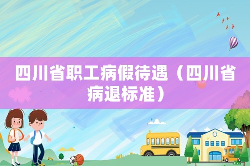 四川省職工病假待遇（四川省病退標(biāo)準(zhǔn)）