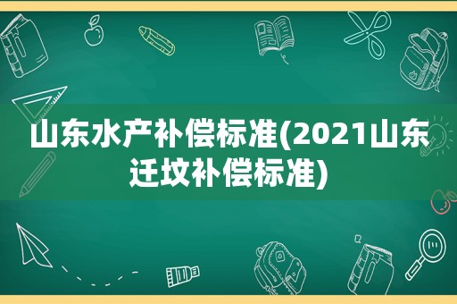 山東水產(chǎn)補(bǔ)償標(biāo)準(zhǔn)(2021山東遷墳補(bǔ)償標(biāo)準(zhǔn))