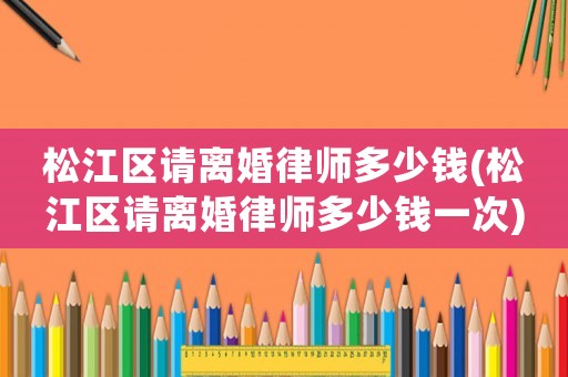 松江區(qū)請離婚律師多少錢(松江區(qū)請離婚律師多少錢一次)