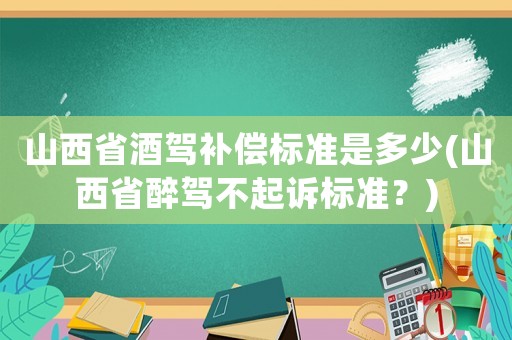 山西省酒駕補(bǔ)償標(biāo)準(zhǔn)是多少(山西省醉駕不起訴標(biāo)準(zhǔn)？)