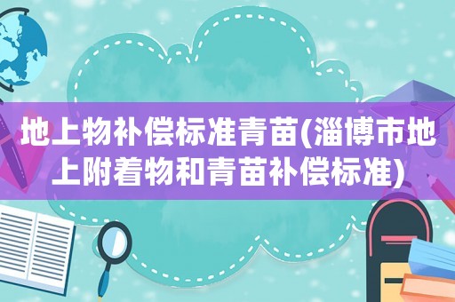 地上物補(bǔ)償標(biāo)準(zhǔn)青苗(淄博市地上附著物和青苗補(bǔ)償標(biāo)準(zhǔn))