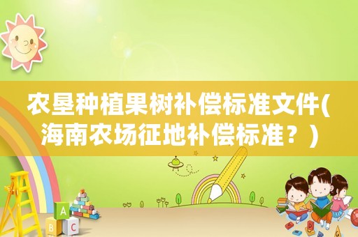 農(nóng)墾種植果樹補償標準文件(海南農(nóng)場征地補償標準？)