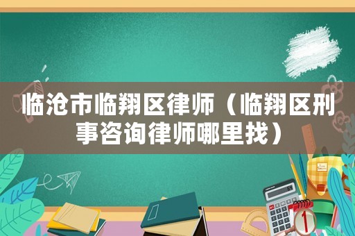 臨滄市臨翔區(qū)律師（臨翔區(qū)刑事咨詢(xún)律師哪里找）