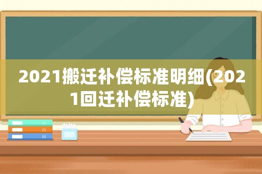 2021搬遷補(bǔ)償標(biāo)準(zhǔn)明細(xì)(2021回遷補(bǔ)償標(biāo)準(zhǔn))