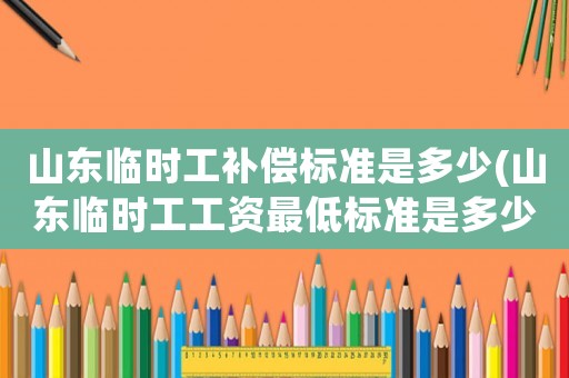 山東臨時(shí)工補(bǔ)償標(biāo)準(zhǔn)是多少(山東臨時(shí)工工資最低標(biāo)準(zhǔn)是多少？)