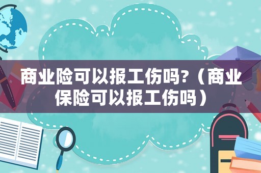 商業(yè)險(xiǎn)可以報(bào)工傷嗎?（商業(yè)保險(xiǎn)可以報(bào)工傷嗎）