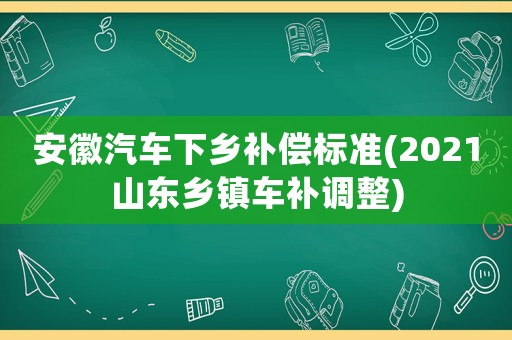 安徽汽車下鄉(xiāng)補(bǔ)償標(biāo)準(zhǔn)(2021山東鄉(xiāng)鎮(zhèn)車補(bǔ)調(diào)整)