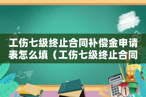 工傷七級終止合同補(bǔ)償金申請表怎么填（工傷七級終止合同補(bǔ)償金申請表）