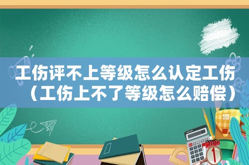 工傷評不上等級怎么認定工傷（工傷上不了等級怎么賠償）
