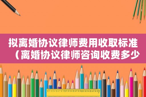 擬離婚協(xié)議律師費(fèi)用收取標(biāo)準(zhǔn)（離婚協(xié)議律師咨詢收費(fèi)多少）