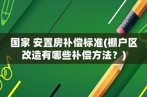 國家 安置房補償標準(棚戶區(qū)改造有哪些補償方法？)