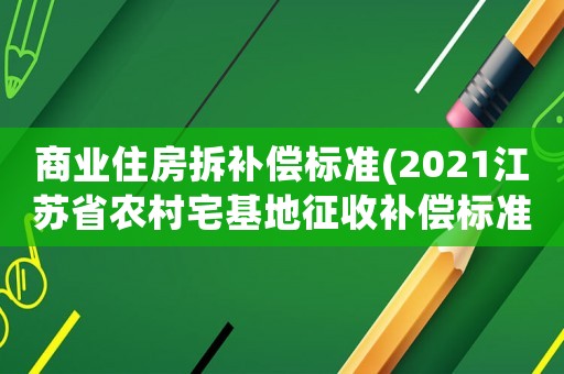 商業(yè)住房拆補(bǔ)償標(biāo)準(zhǔn)(2021江蘇省農(nóng)村宅基地征收補(bǔ)償標(biāo)準(zhǔn)？)