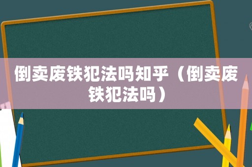 倒賣廢鐵犯法嗎知乎（倒賣廢鐵犯法嗎）
