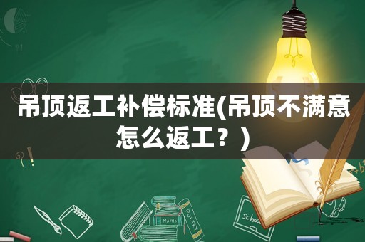 吊頂返工補(bǔ)償標(biāo)準(zhǔn)(吊頂不滿意怎么返工？)