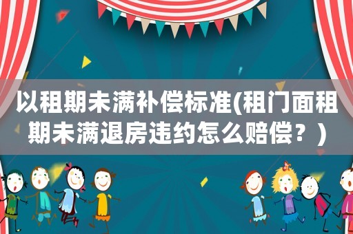 以租期未滿補償標(biāo)準(zhǔn)(租門面租期未滿退房違約怎么賠償？)