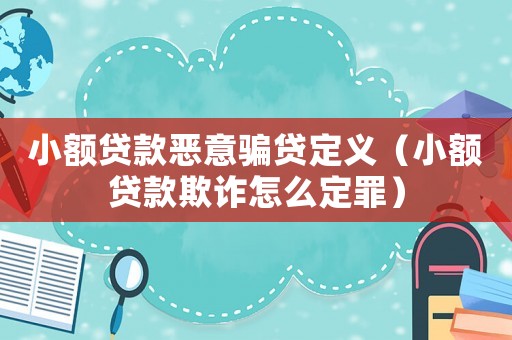 小額貸款惡意騙貸定義（小額貸款欺詐怎么定罪）