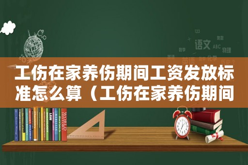 工傷在家養(yǎng)傷期間工資發(fā)放標(biāo)準(zhǔn)怎么算（工傷在家養(yǎng)傷期間工資發(fā)放標(biāo)準(zhǔn)）