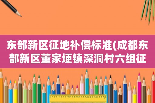 東部新區(qū)征地補償標準(成都東部新區(qū)董家埂鎮(zhèn)深洞村六組征地情況？)