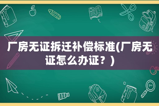 廠房無證拆遷補(bǔ)償標(biāo)準(zhǔn)(廠房無證怎么辦證？)