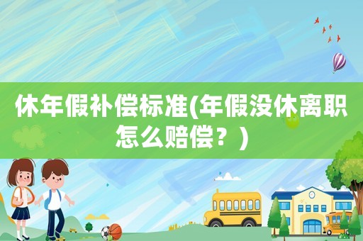 休年假補(bǔ)償標(biāo)準(zhǔn)(年假?zèng)]休離職怎么賠償？)