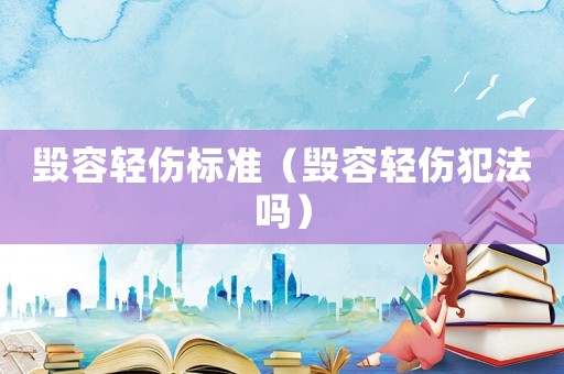 毀容輕傷標(biāo)準(zhǔn)（毀容輕傷犯法嗎）