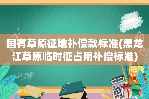 國(guó)有草原征地補(bǔ)償款標(biāo)準(zhǔn)(黑龍江草原臨時(shí)征占用補(bǔ)償標(biāo)準(zhǔn))