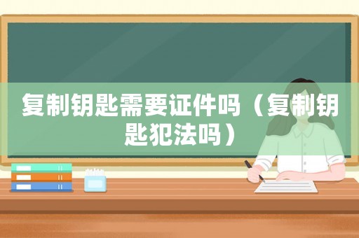 復(fù)制鑰匙需要證件嗎（復(fù)制鑰匙犯法嗎）