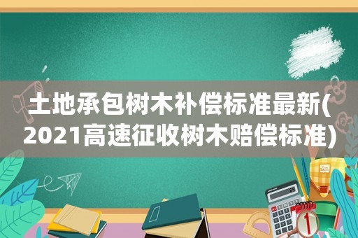 土地承包樹木補(bǔ)償標(biāo)準(zhǔn)最新(2021高速征收樹木賠償標(biāo)準(zhǔn))