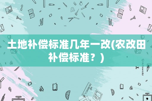 土地補償標準幾年一改(農(nóng)改田補償標準？)