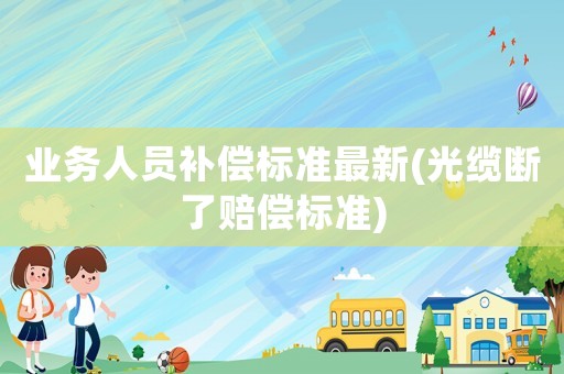 業(yè)務(wù)人員補(bǔ)償標(biāo)準(zhǔn)最新(光纜斷了賠償標(biāo)準(zhǔn))