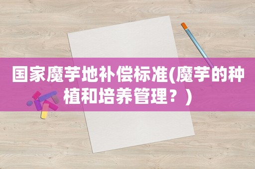 國(guó)家魔芋地補(bǔ)償標(biāo)準(zhǔn)(魔芋的種植和培養(yǎng)管理？)