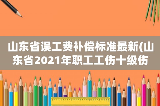 山東省誤工費(fèi)補(bǔ)償標(biāo)準(zhǔn)最新(山東省2021年職工工傷十級(jí)傷殘賠償標(biāo)準(zhǔn)？)
