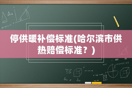 停供暖補償標(biāo)準(zhǔn)(哈爾濱市供熱賠償標(biāo)準(zhǔn)？)