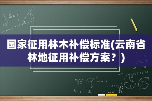 國(guó)家征用林木補(bǔ)償標(biāo)準(zhǔn)(云南省林地征用補(bǔ)償方案？)