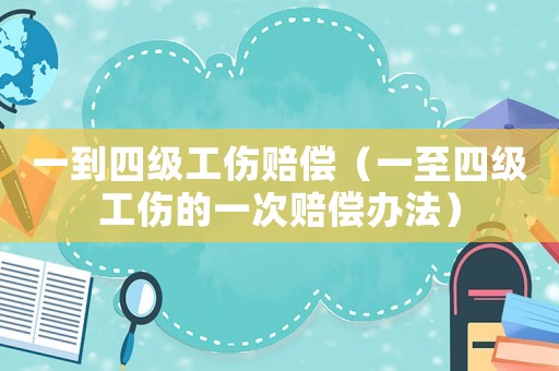一到四級(jí)工傷賠償（一至四級(jí)工傷的一次賠償辦法）