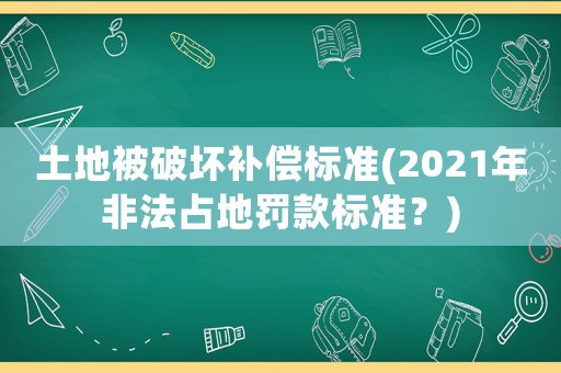 土地被破壞補(bǔ)償標(biāo)準(zhǔn)(2021年非法占地罰款標(biāo)準(zhǔn)？)