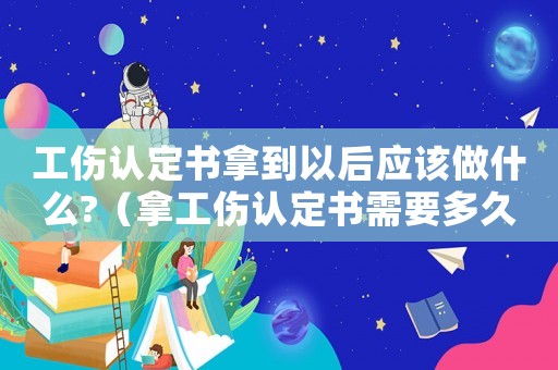 工傷認(rèn)定書(shū)拿到以后應(yīng)該做什么?（拿工傷認(rèn)定書(shū)需要多久）