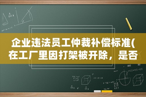 企業(yè)違法員工仲裁補償標準(在工廠里因打架被開除，是否能討要工齡、工資以及其他補償)