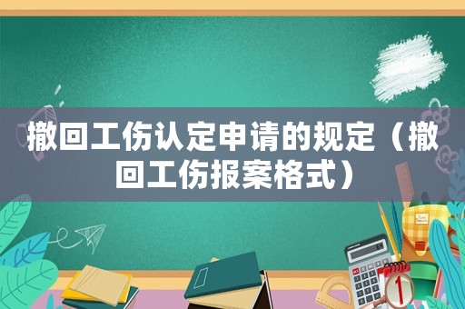 撤回工傷認定申請的規(guī)定（撤回工傷報案格式）