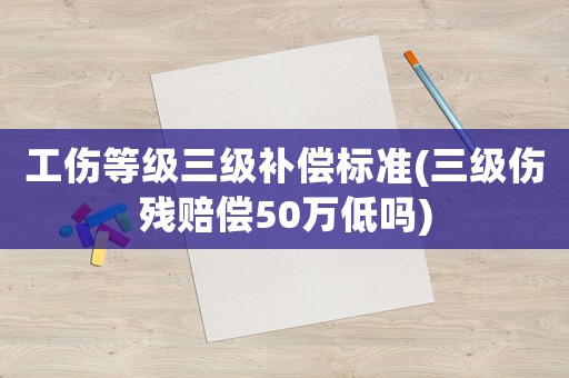 工傷等級(jí)三級(jí)補(bǔ)償標(biāo)準(zhǔn)(三級(jí)傷殘賠償50萬(wàn)低嗎)