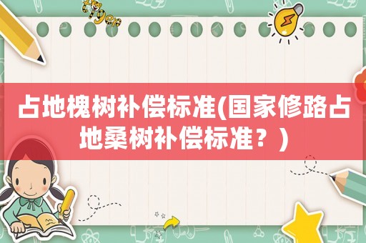 占地槐樹補償標(biāo)準(zhǔn)(國家修路占地桑樹補償標(biāo)準(zhǔn)？)