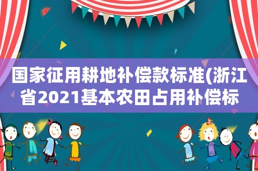 國家征用耕地補償款標準(浙江省2021基本農(nóng)田占用補償標準？)