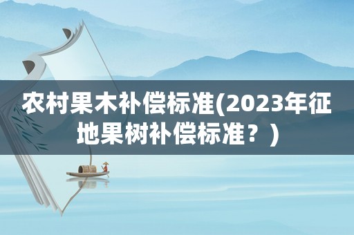 農(nóng)村果木補償標準(2023年征地果樹補償標準？)