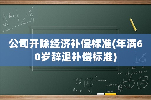 公司開除經(jīng)濟(jì)補(bǔ)償標(biāo)準(zhǔn)(年滿60歲辭退補(bǔ)償標(biāo)準(zhǔn))