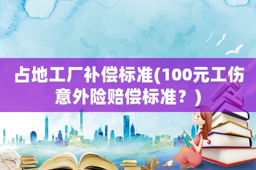 占地工廠(chǎng)補(bǔ)償標(biāo)準(zhǔn)(100元工傷意外險(xiǎn)賠償標(biāo)準(zhǔn)？)