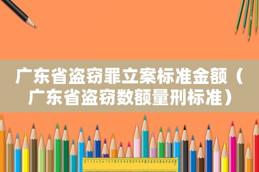 廣東省盜竊罪立案標(biāo)準(zhǔn)金額（廣東省盜竊數(shù)額量刑標(biāo)準(zhǔn)）
