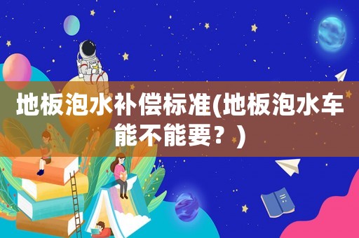地板泡水補(bǔ)償標(biāo)準(zhǔn)(地板泡水車能不能要？)