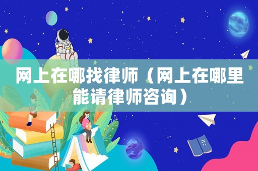 網(wǎng)上在哪找律師（網(wǎng)上在哪里能請律師咨詢）